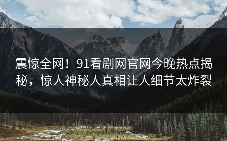 震惊全网！91看剧网官网今晚热点揭秘，惊人神秘人真相让人细节太炸裂