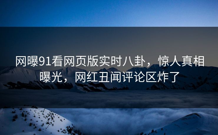 网曝91看网页版实时八卦，惊人真相曝光，网红丑闻评论区炸了