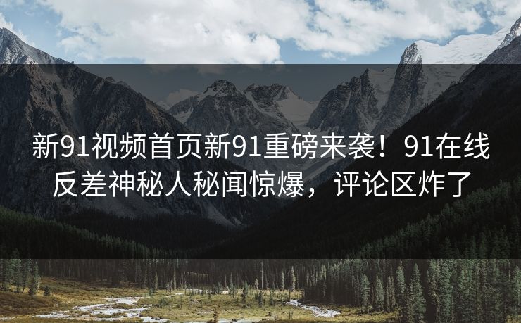 新91视频首页新91重磅来袭！91在线反差神秘人秘闻惊爆，评论区炸了