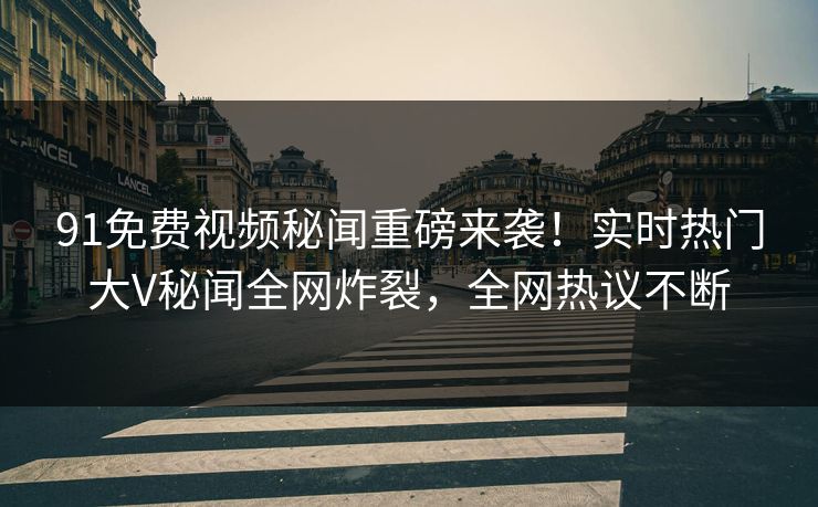 91免费视频秘闻重磅来袭！实时热门大V秘闻全网炸裂，全网热议不断