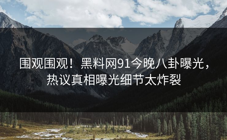 围观围观!黑料网91今晚八卦曝光,热议真相曝光细节太炸裂