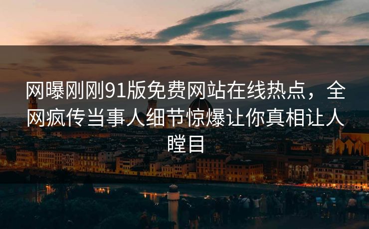 网曝刚刚91版免费网站在线热点,全网疯传当事人细节惊爆让你真相让人瞠目