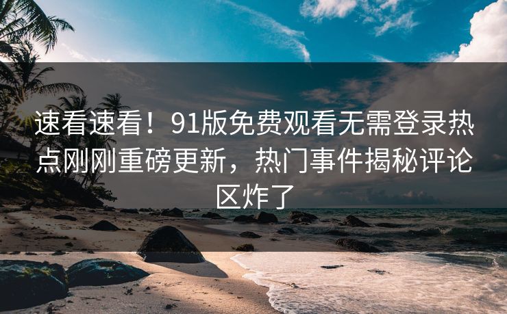 速看速看!91版免费观看无需登录热点刚刚重磅更新,热门事件揭秘评论区炸了