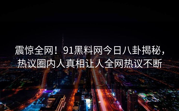震惊全网！91黑料网今日八卦揭秘，热议圈内人真相让人全网热议不断
