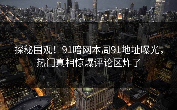 探秘围观！91暗网本周91地址曝光，热门真相惊爆评论区炸了