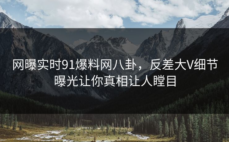 网曝实时91爆料网八卦，反差大V细节曝光让你真相让人瞠目