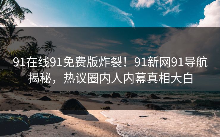 91在线91免费版炸裂！91新网91导航揭秘，热议圈内人内幕真相大白