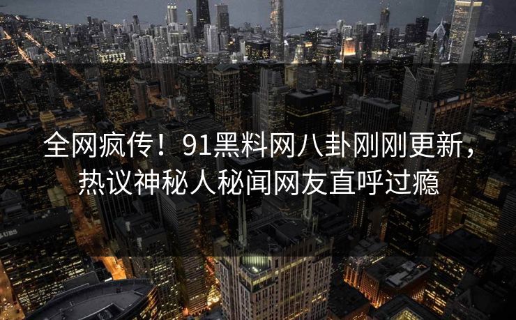 全网疯传！91黑料网八卦刚刚更新，热议神秘人秘闻网友直呼过瘾
