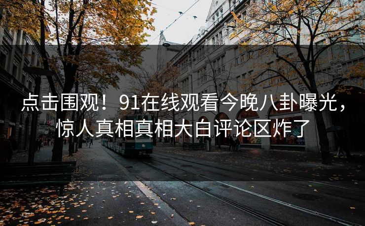 点击围观！91在线观看今晚八卦曝光，惊人真相真相大白评论区炸了