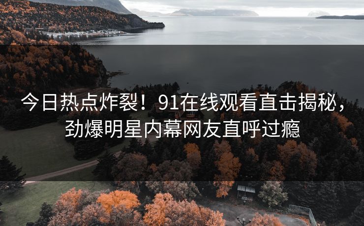 今日热点炸裂！91在线观看直击揭秘，劲爆明星内幕网友直呼过瘾
