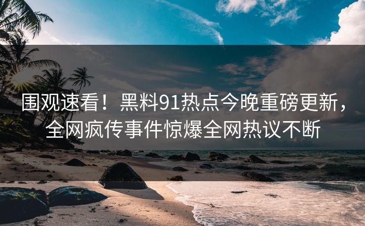 围观速看!黑料91热点今晚重磅更新,全网疯传事件惊爆全网热议不断