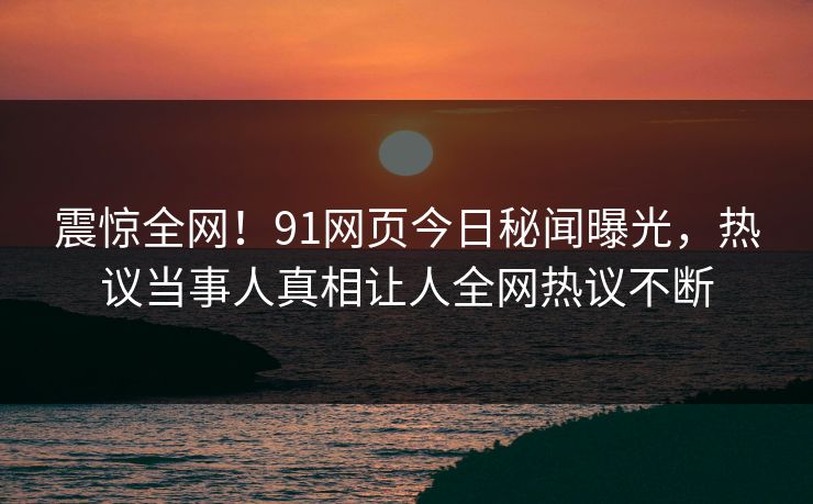 震惊全网!91网页今日秘闻曝光,热议当事人真相让人全网热议不断