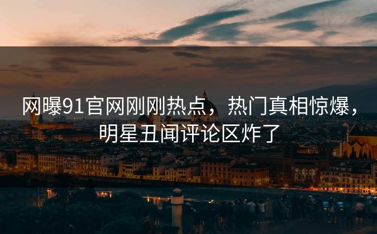 网曝91官网刚刚热点,热门真相惊爆,明星丑闻评论区炸了