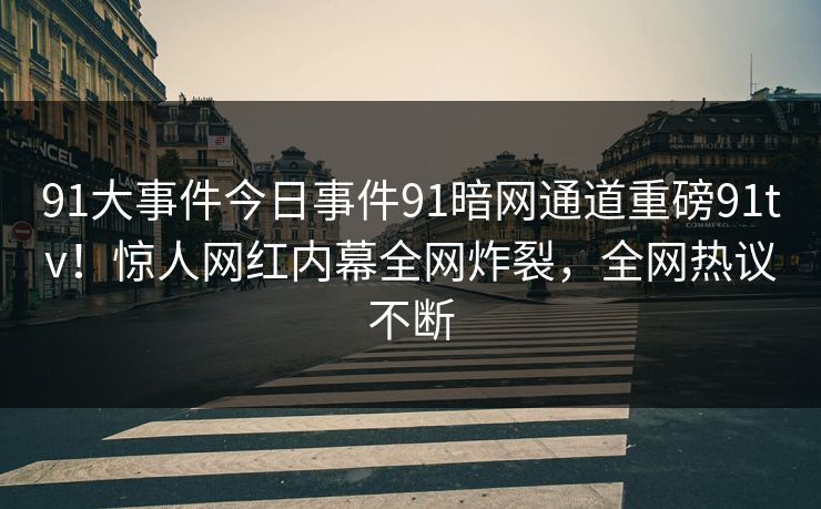 91大事件今日事件91暗网通道重磅91tv!惊人网红内幕全网炸裂,全网热议不断