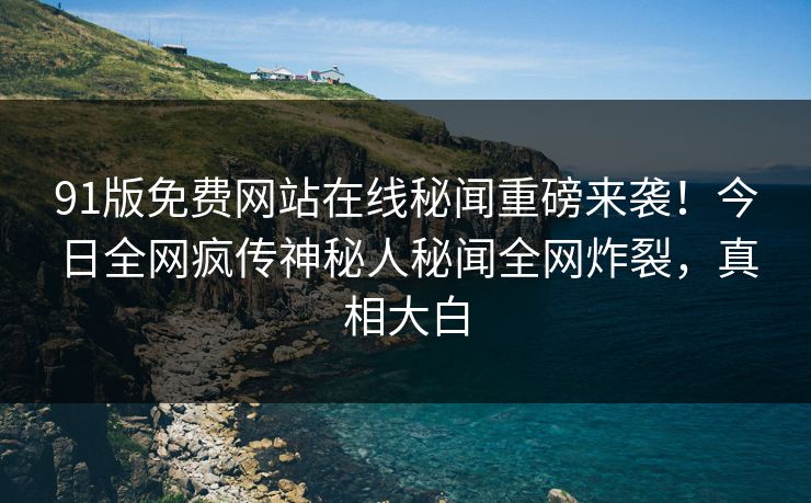 91版免费网站在线秘闻重磅来袭!今日全网疯传神秘人秘闻全网炸裂,真相大白