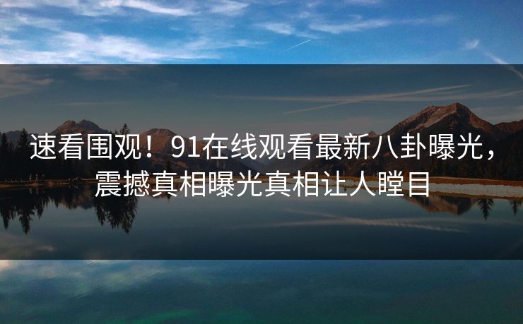 速看围观!91在线观看最新八卦曝光,震撼真相曝光真相让人瞠目