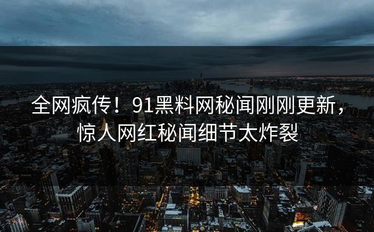全网疯传!91黑料网秘闻刚刚更新,惊人网红秘闻细节太炸裂