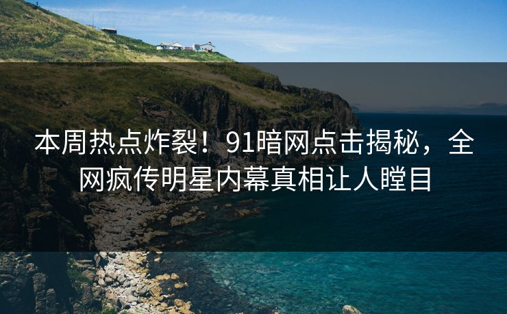 本周热点炸裂!91暗网点击揭秘,全网疯传明星内幕真相让人瞠目