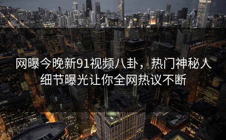 网曝今晚新91视频八卦,热门神秘人细节曝光让你全网热议不断