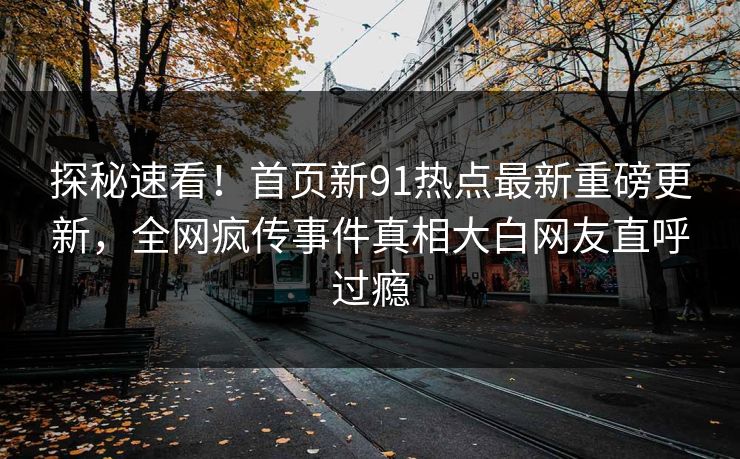 探秘速看!首页新91热点最新重磅更新,全网疯传事件真相大白网友直呼过瘾