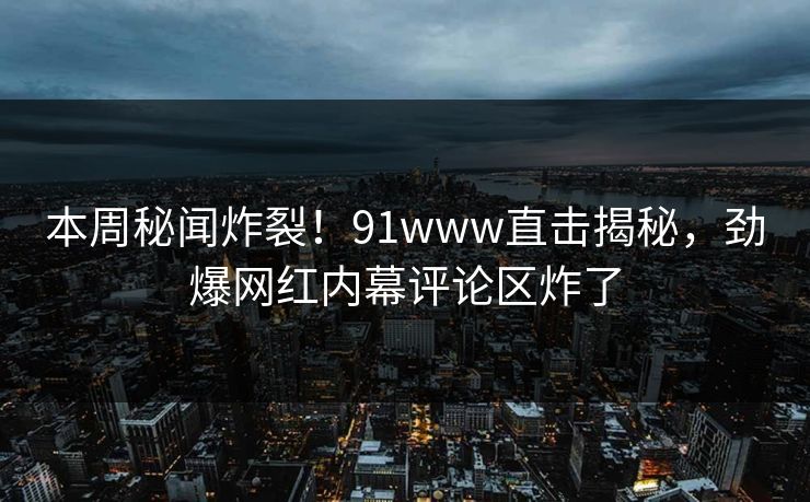本周秘闻炸裂！91www直击揭秘，劲爆网红内幕评论区炸了