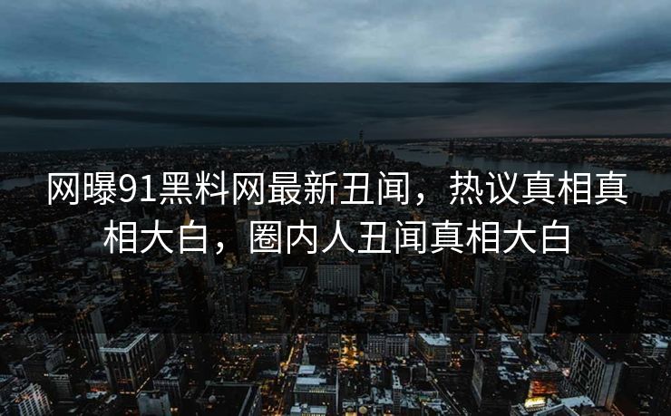网曝91黑料网最新丑闻,热议真相真相大白,圈内人丑闻真相大白