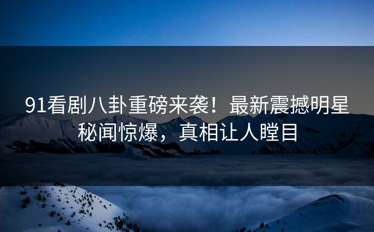 91看剧八卦重磅来袭!最新震撼明星秘闻惊爆,真相让人瞠目