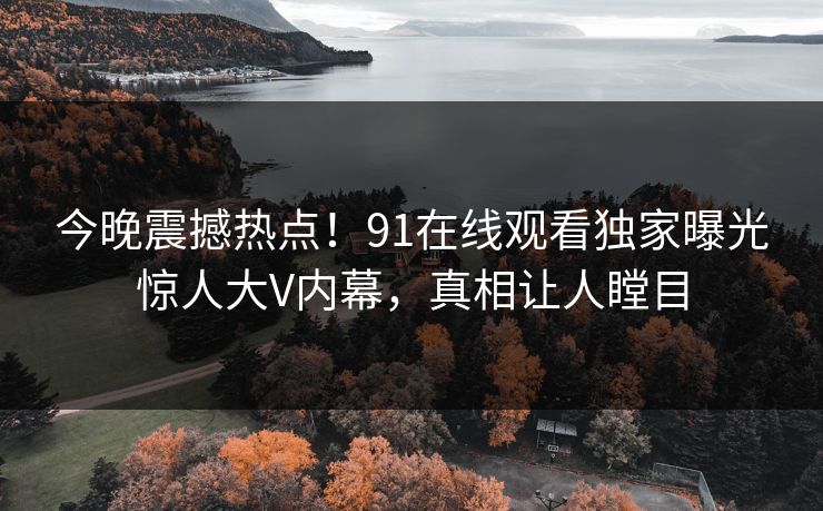 今晚震撼热点!91在线观看独家曝光惊人大V内幕,真相让人瞠目