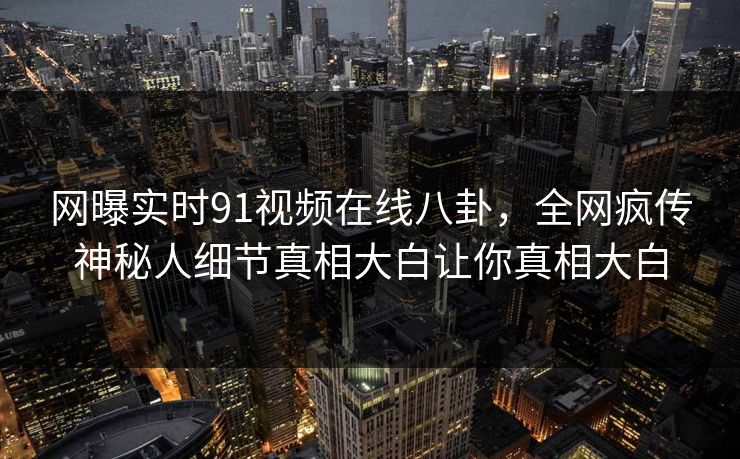 网曝实时91视频在线八卦,全网疯传神秘人细节真相大白让你真相大白