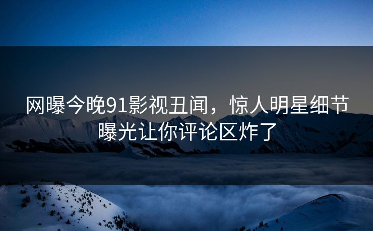 网曝今晚91影视丑闻,惊人明星细节曝光让你评论区炸了