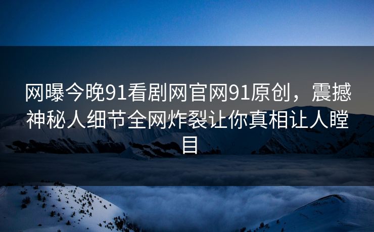 网曝今晚91看剧网官网91原创,震撼神秘人细节全网炸裂让你真相让人瞠目