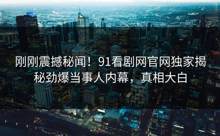 刚刚震撼秘闻!91看剧网官网独家揭秘劲爆当事人内幕,真相大白