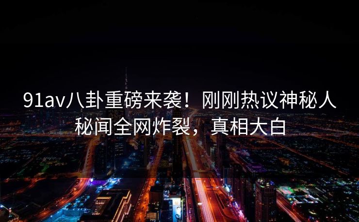 91av八卦重磅来袭!刚刚热议神秘人秘闻全网炸裂,真相大白