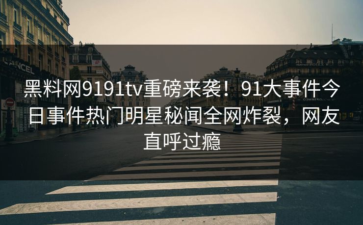黑料网9191tv重磅来袭!91大事件今日事件热门明星秘闻全网炸裂,网友直呼过瘾