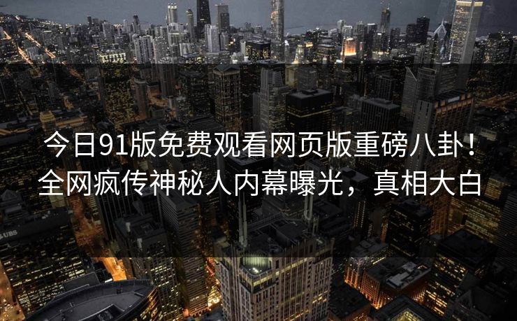 今日91版免费观看网页版重磅八卦!全网疯传神秘人内幕曝光,真相大白