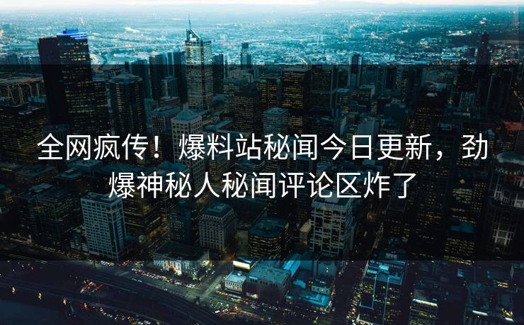 全网疯传!爆料站秘闻今日更新,劲爆神秘人秘闻评论区炸了