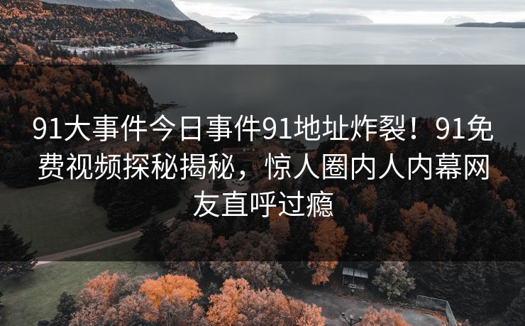 91大事件今日事件91地址炸裂!91免费视频探秘揭秘,惊人圈内人内幕网友直呼过瘾