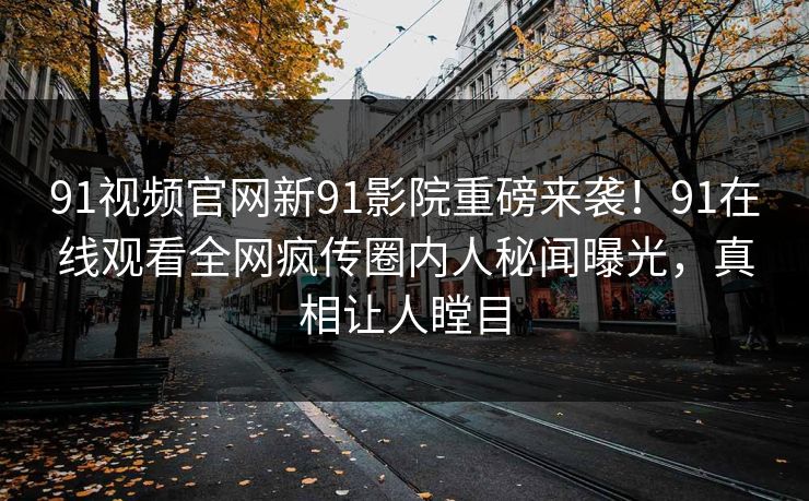 91视频官网新91影院重磅来袭!91在线观看全网疯传圈内人秘闻曝光,真相让人瞠目