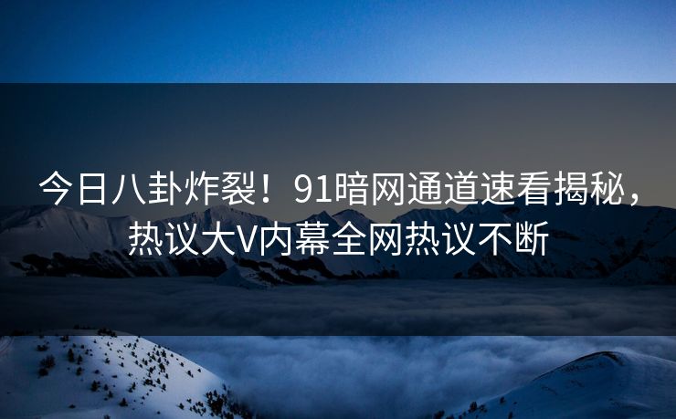 今日八卦炸裂!91暗网通道速看揭秘,热议大V内幕全网热议不断