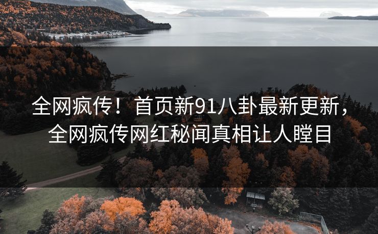 全网疯传!首页新91八卦最新更新,全网疯传网红秘闻真相让人瞠目