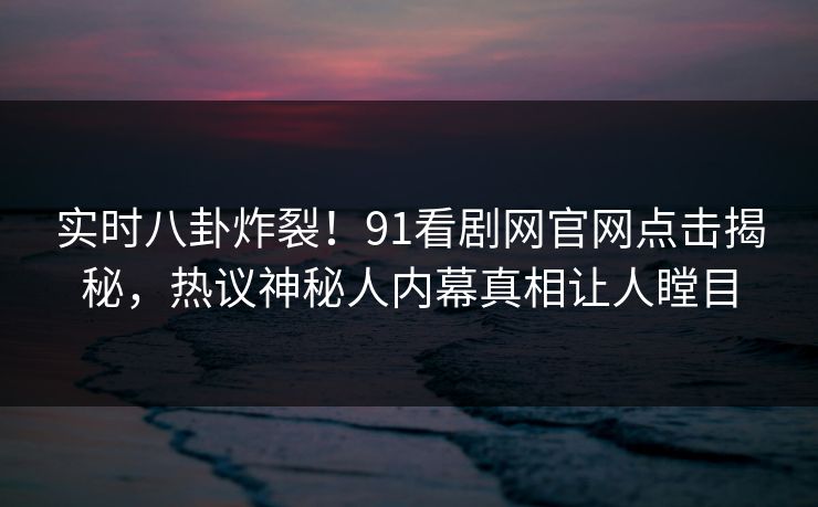 实时八卦炸裂!91看剧网官网点击揭秘,热议神秘人内幕真相让人瞠目