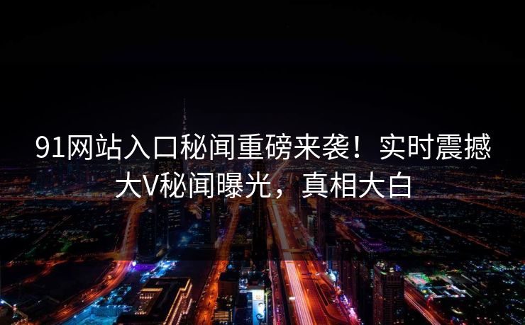 91网站入口秘闻重磅来袭!实时震撼大V秘闻曝光,真相大白