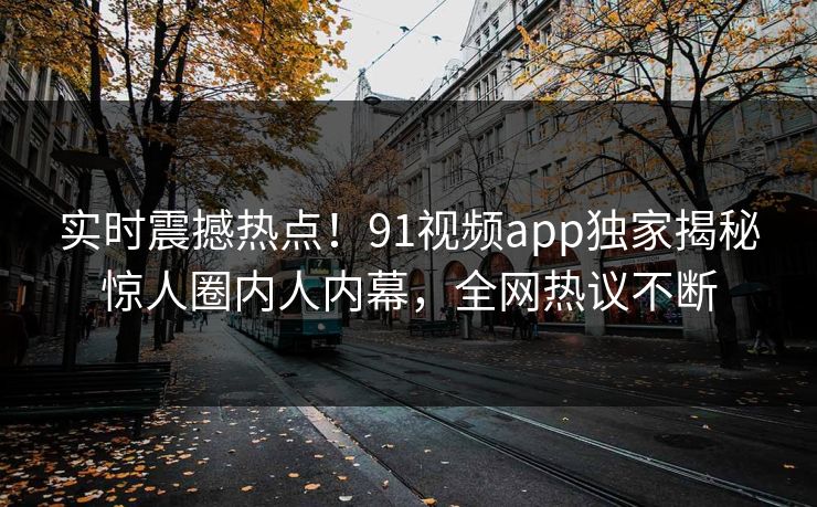 实时震撼热点!91视频app独家揭秘惊人圈内人内幕,全网热议不断