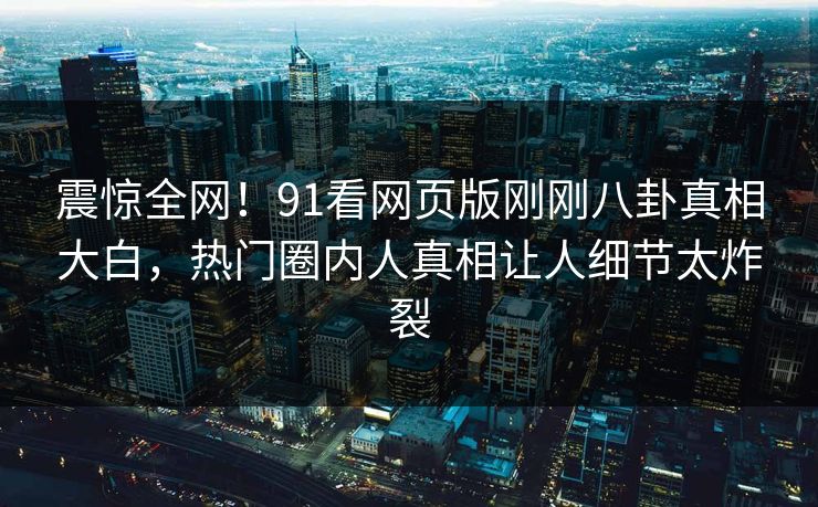 震惊全网!91看网页版刚刚八卦真相大白,热门圈内人真相让人细节太炸裂