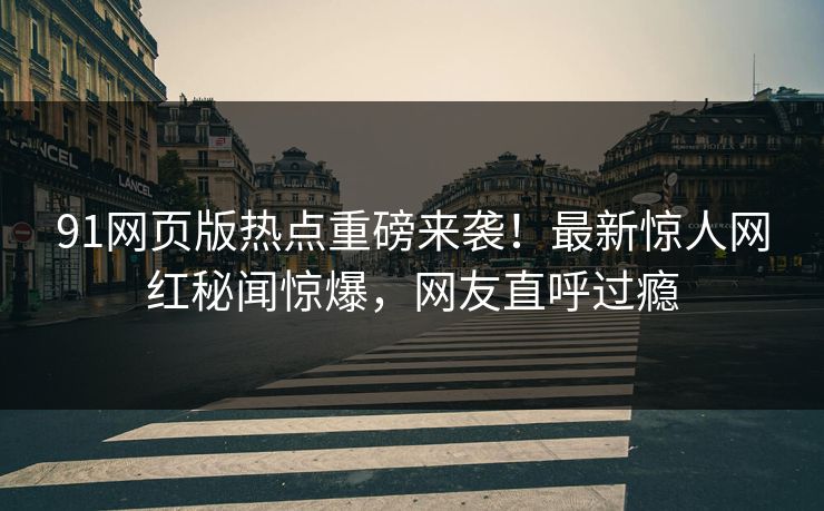 91网页版热点重磅来袭!最新惊人网红秘闻惊爆,网友直呼过瘾