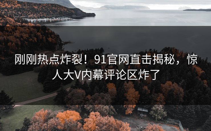 刚刚热点炸裂!91官网直击揭秘,惊人大V内幕评论区炸了