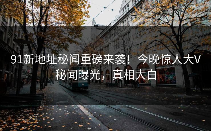 91新地址秘闻重磅来袭！今晚惊人大V秘闻曝光，真相大白