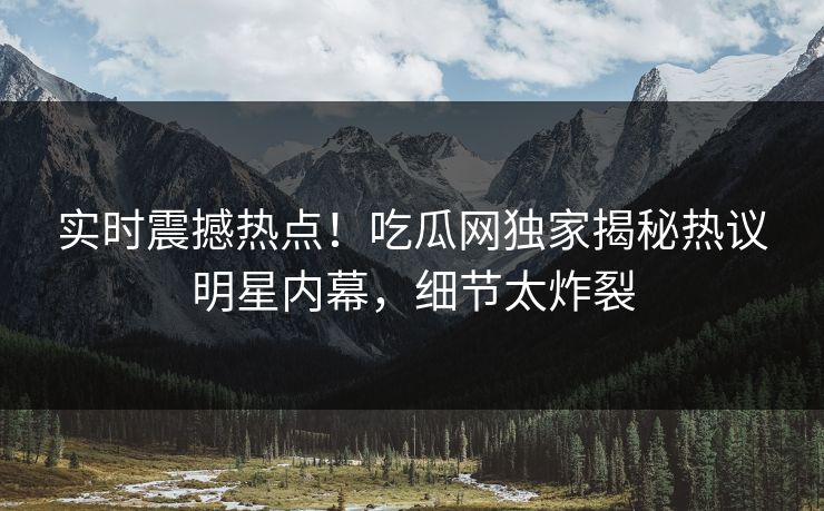实时震撼热点！吃瓜网独家揭秘热议明星内幕，细节太炸裂