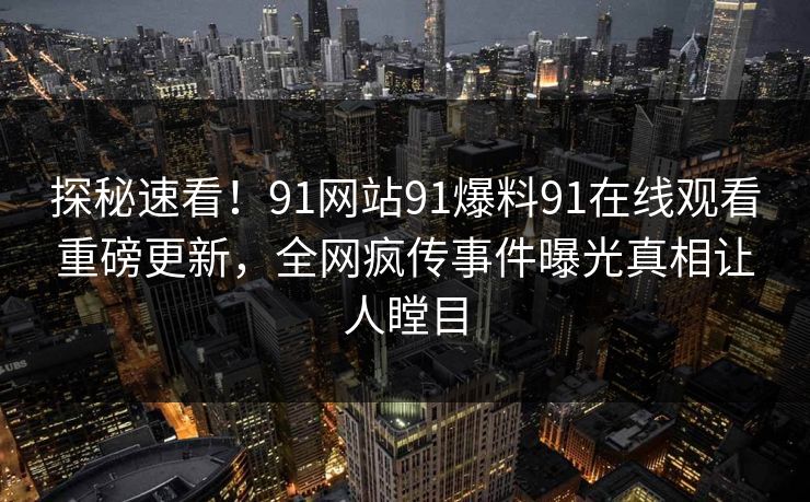探秘速看！91网站91爆料91在线观看重磅更新，全网疯传事件曝光真相让人瞠目