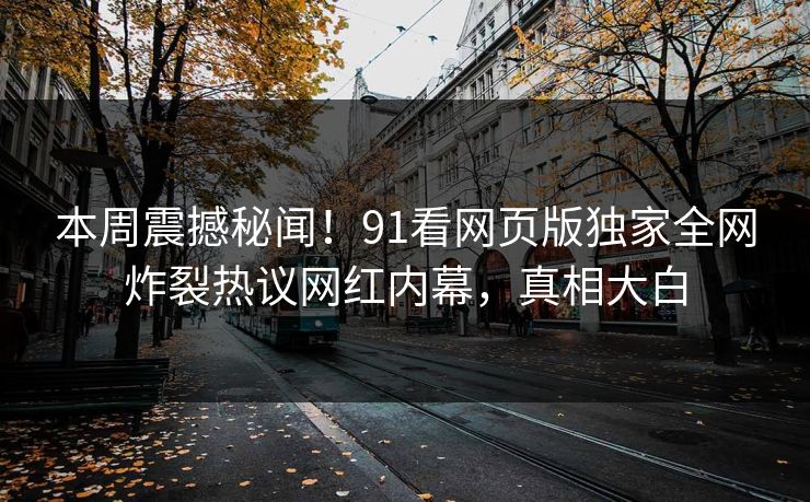本周震撼秘闻！91看网页版独家全网炸裂热议网红内幕，真相大白